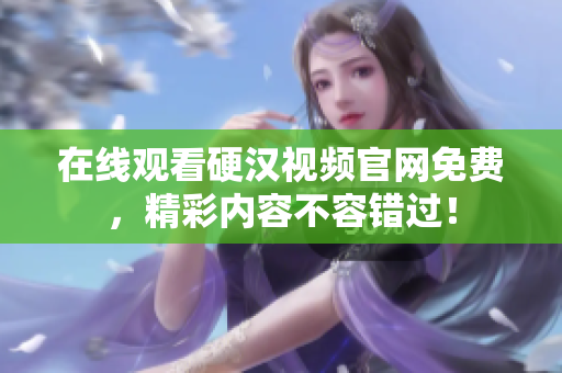 在线观看硬汉视频官网免费，精彩内容不容错过！