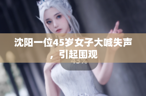 沈阳一位45岁女子大喊失声，引起围观