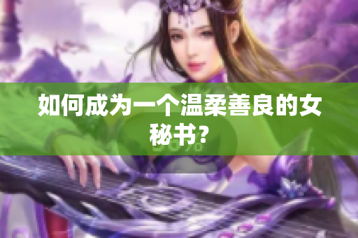 如何成为一个温柔善良的女秘书？