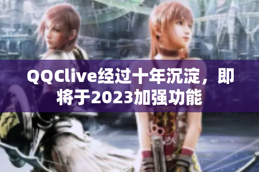 QQClive经过十年沉淀，即将于2023加强功能