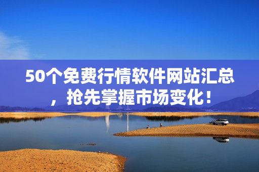 50个免费行情软件网站汇总，抢先掌握市场变化！