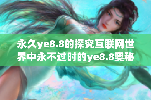 永久ye8.8的探究互联网世界中永不过时的ye8.8奥秘