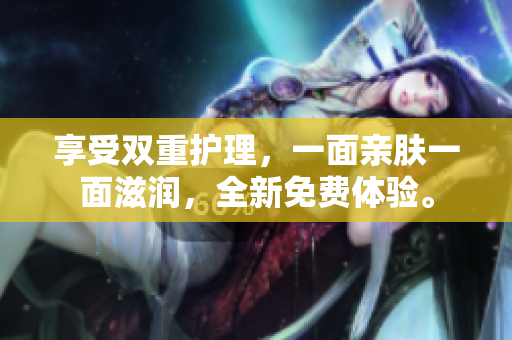 享受双重护理，一面亲肤一面滋润，全新免费体验。