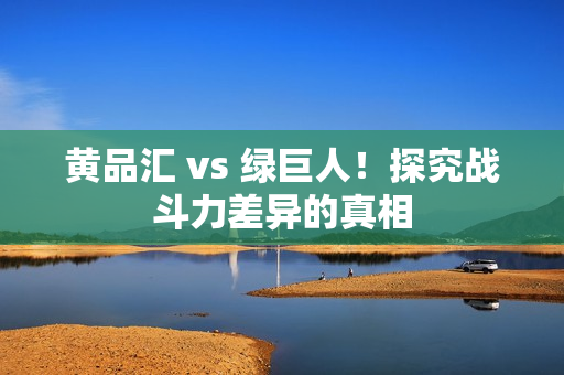黄品汇 vs 绿巨人！探究战斗力差异的真相