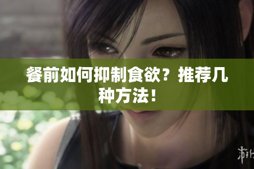 餐前如何抑制食欲？推荐几种方法！
