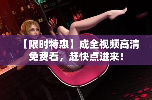 【限时特惠】成全视频高清免费看，赶快点进来！