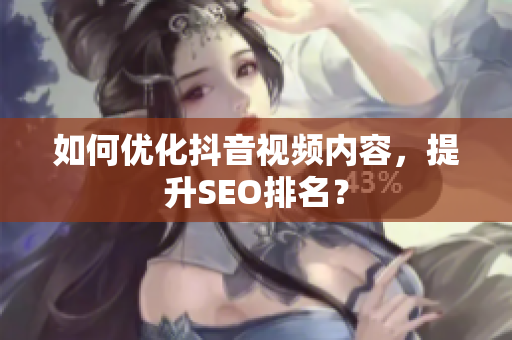 如何优化抖音视频内容，提升SEO排名？