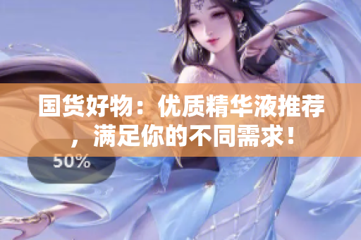 国货好物：优质精华液推荐，满足你的不同需求！