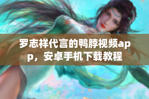 罗志祥代言的鸭脖视频app，安卓手机下载教程