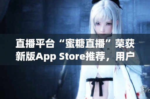 直播平台“蜜糖直播”荣获新版App Store推荐，用户体验有所提升