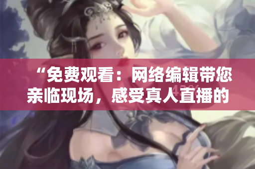 “免费观看：网络编辑带您亲临现场，感受真人直播的魅力！”