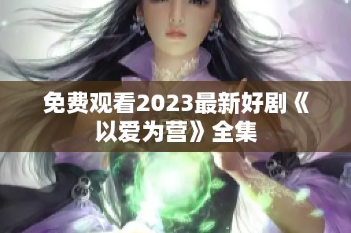 免费观看2023最新好剧《以爱为营》全集