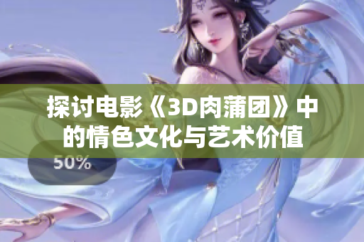 探讨电影《3D肉蒲团》中的情色文化与艺术价值