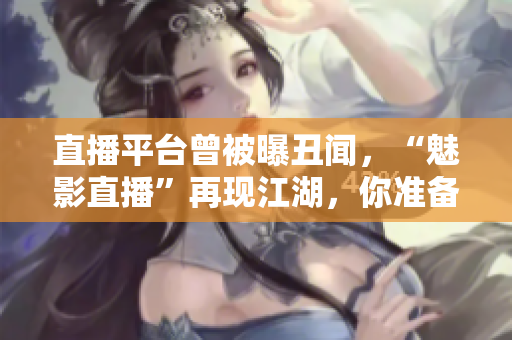 直播平台曾被曝丑闻，“魅影直播”再现江湖，你准备好了吗？