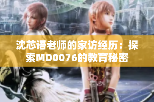 沈芯语老师的家访经历：探索MD0076的教育秘密