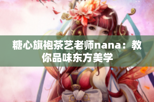 糖心旗袍茶艺老师nana：教你品味东方美学