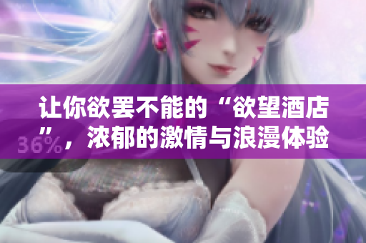 让你欲罢不能的“欲望酒店”，浓郁的激情与浪漫体验