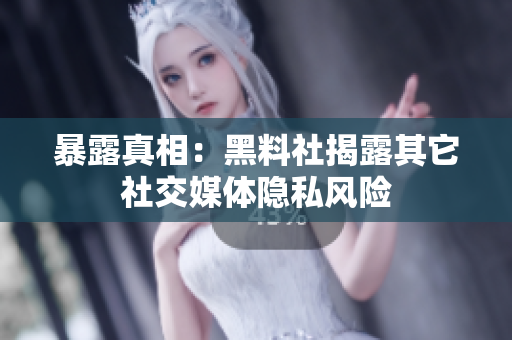 暴露真相：黑料社揭露其它社交媒体隐私风险