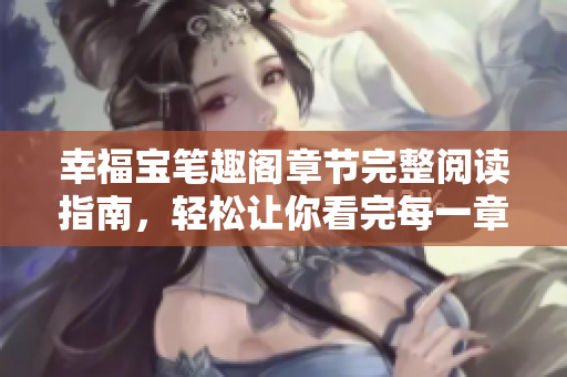 幸福宝笔趣阁章节完整阅读指南，轻松让你看完每一章节