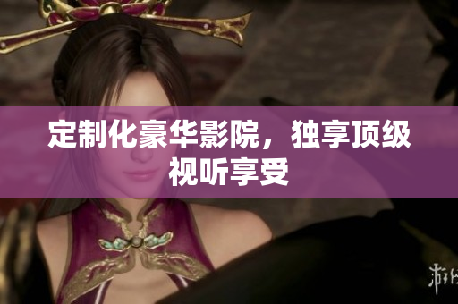 定制化豪华影院，独享顶级视听享受