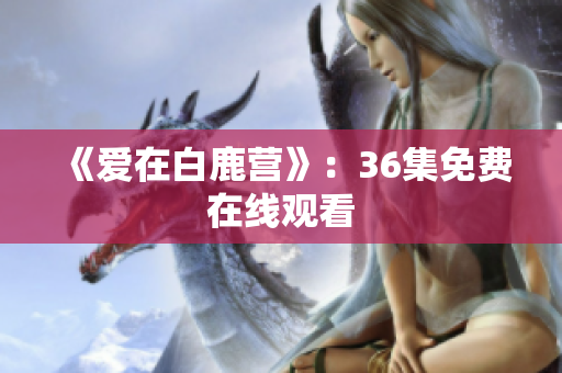 《爱在白鹿营》：36集免费在线观看