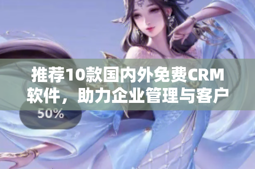 推荐10款国内外免费CRM软件，助力企业管理与客户服务