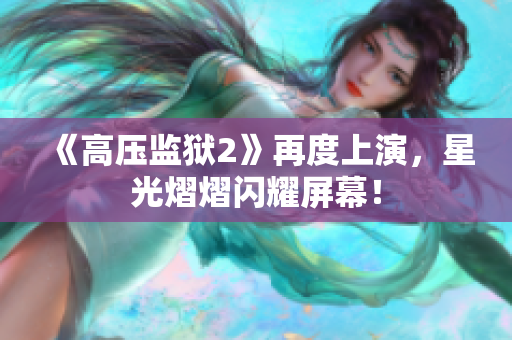 《高压监狱2》再度上演，星光熠熠闪耀屏幕！