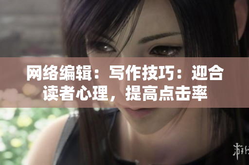 网络编辑：写作技巧：迎合读者心理，提高点击率