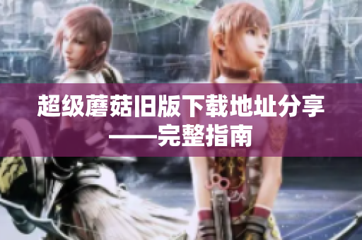 超级蘑菇旧版下载地址分享——完整指南