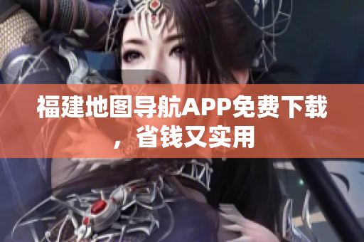 福建地图导航APP免费下载，省钱又实用