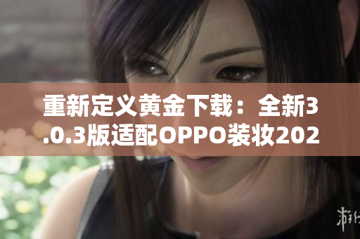 重新定义黄金下载：全新3.0.3版适配OPPO装妆2023