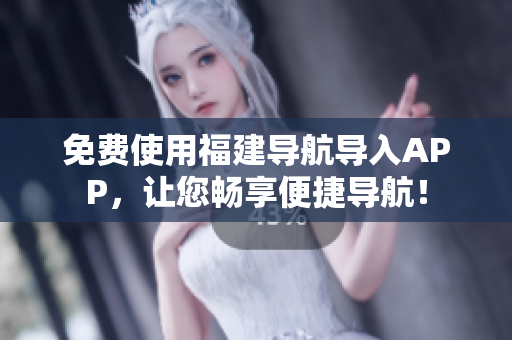 免费使用福建导航导入APP，让您畅享便捷导航！