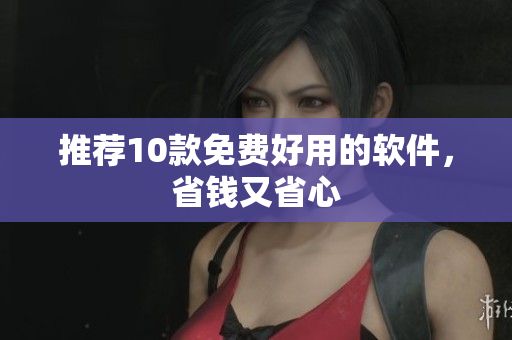 推荐10款免费好用的软件，省钱又省心