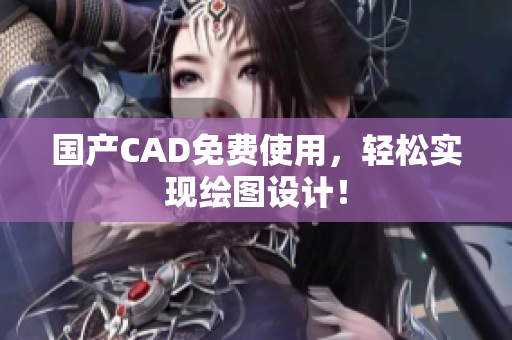 国产CAD免费使用，轻松实现绘图设计！
