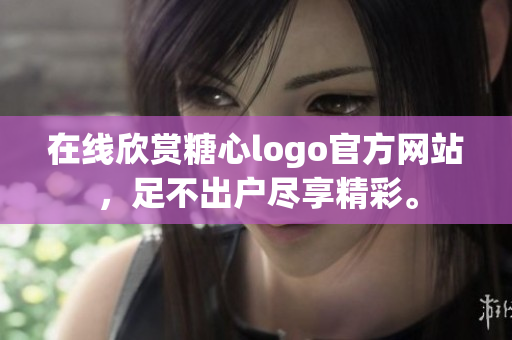 在线欣赏糖心logo官方网站，足不出户尽享精彩。