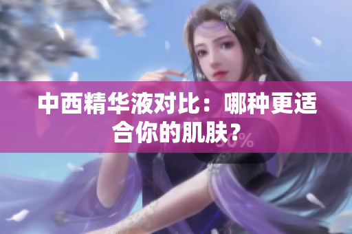 中西精华液对比：哪种更适合你的肌肤？