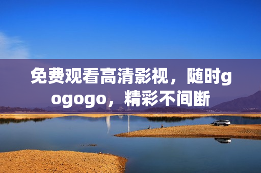 免费观看高清影视，随时gogogo，精彩不间断