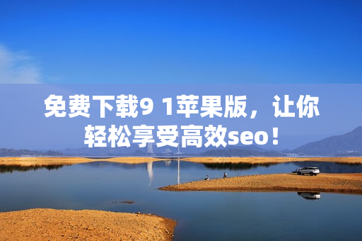 免费下载9 1苹果版，让你轻松享受高效seo！