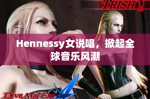 Hennessy女说唱，掀起全球音乐风潮