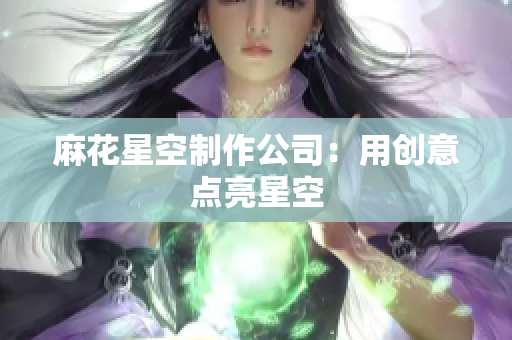 麻花星空制作公司：用创意点亮星空