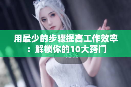 用最少的步骤提高工作效率：解锁你的10大窍门