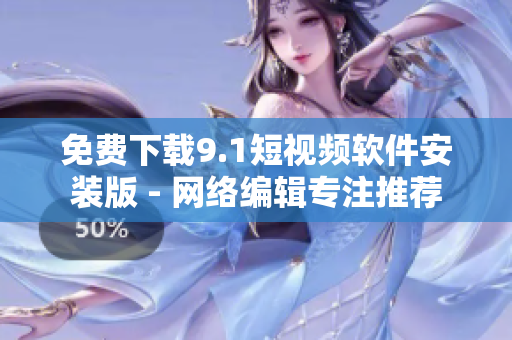 免费下载9.1短视频软件安装版 - 网络编辑专注推荐