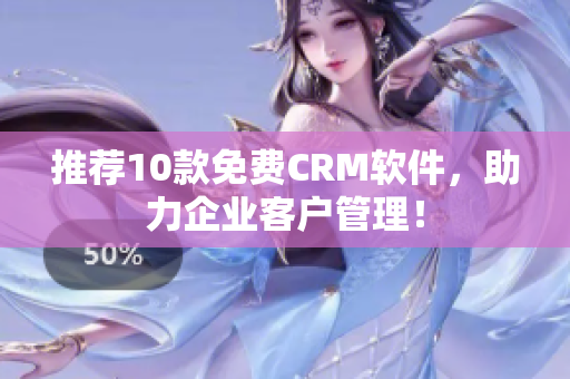 推荐10款免费CRM软件，助力企业客户管理！