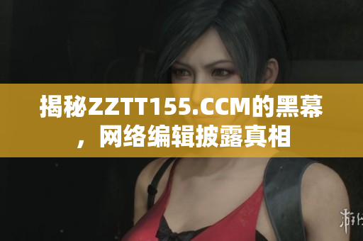 揭秘ZZTT155.CCM的黑幕，网络编辑披露真相