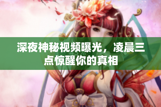 深夜神秘视频曝光，凌晨三点惊醒你的真相