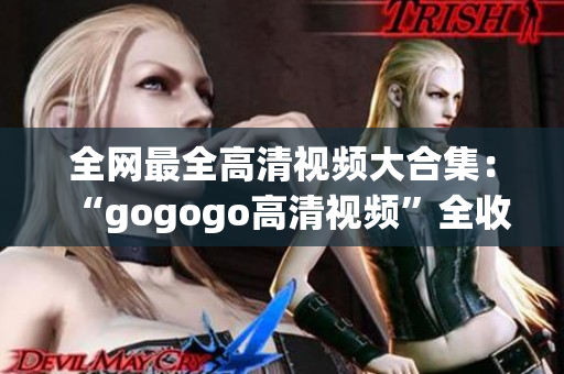 全网最全高清视频大合集：“gogogo高清视频”全收录