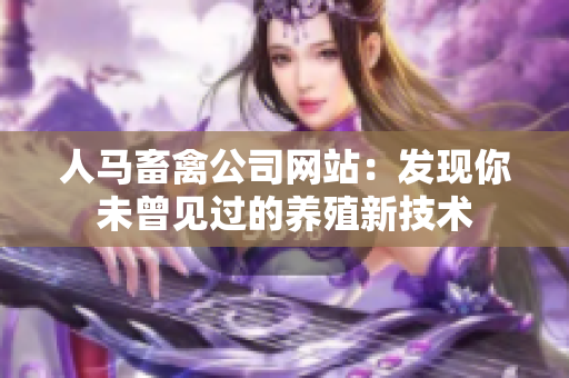 人马畜禽公司网站：发现你未曾见过的养殖新技术