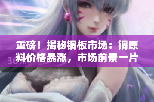 重磅！揭秘铜板市场：铜原料价格暴涨，市场前景一片大好！