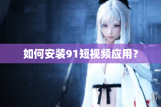 如何安装91短视频应用？