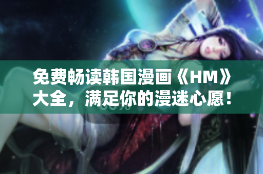 免费畅读韩国漫画《HM》大全，满足你的漫迷心愿！